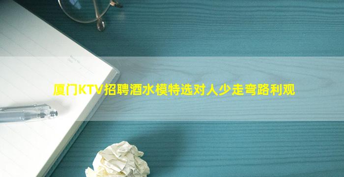 厦门KTV招聘酒水模特选对人少走弯路利观