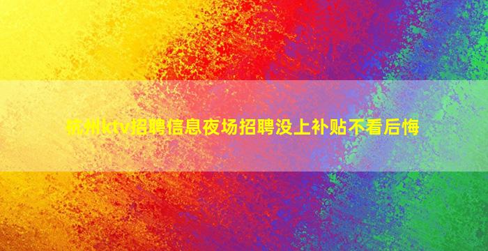 杭州ktv招聘信息夜场招聘没上补贴不看后悔