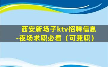 西安新场子ktv招聘信息-夜场求职必看（可兼职）